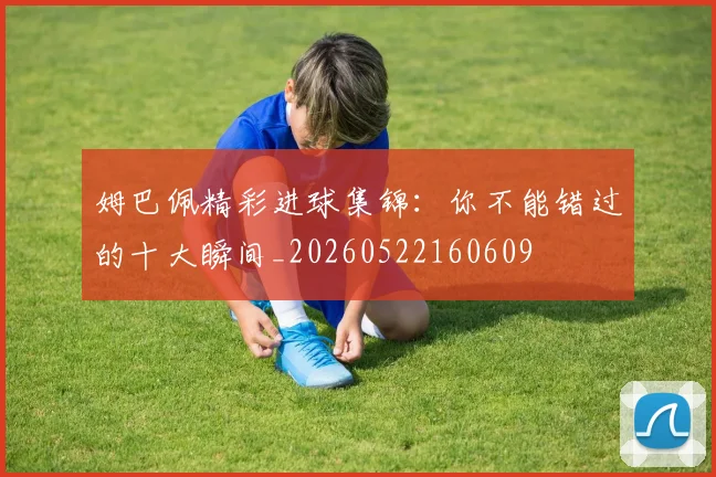 姆巴佩精彩进球集锦:你不能错过的十大瞬间_20260522160609