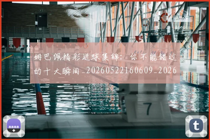 姆巴佩精彩进球集锦:你不能错过的十大瞬间_20260522160609_20260703232013