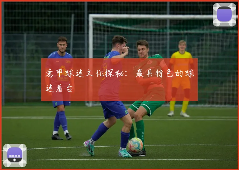 意甲球迷文化探秘：最具特色的球迷看台