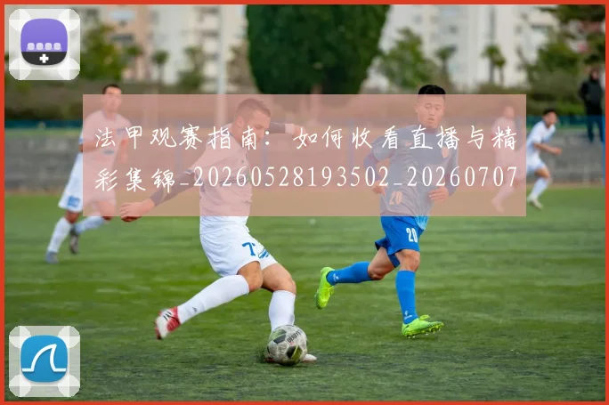 法甲观赛指南:如何收看直播与精彩集锦_20260528193502_20260707153835_20260801172905