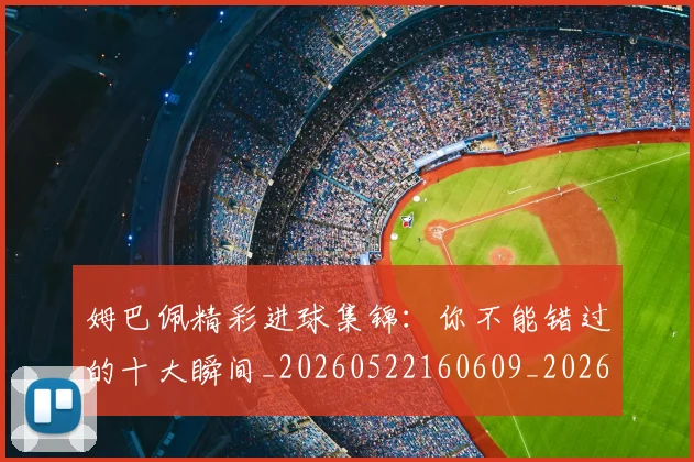姆巴佩精彩进球集锦:你不能错过的十大瞬间_20260522160609_20260703232013
