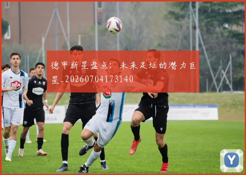 德甲新星盘点:未来足坛的潜力巨星_20260704173140