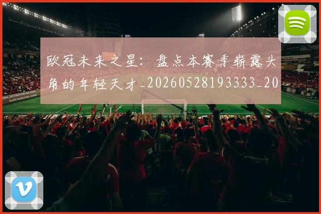 欧冠未来之星：盘点本赛季崭露头角的年轻天才_20260528193333_20260707151347