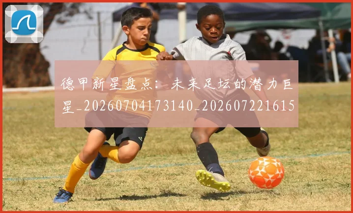 德甲新星盘点:未来足坛的潜力巨星_20260704173140_20260722161514