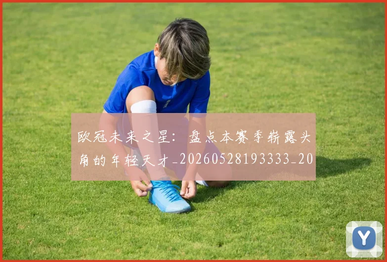 欧冠未来之星:盘点本赛季崭露头角的年轻天才_20260528193333_20260707151347
