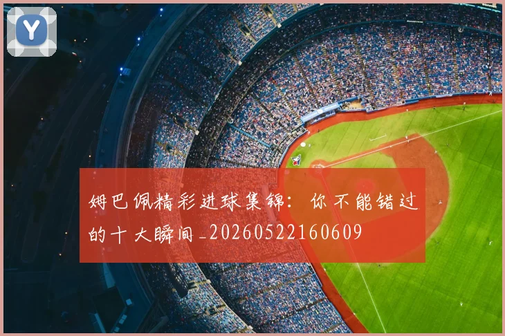 姆巴佩精彩进球集锦:你不能错过的十大瞬间_20260522160609