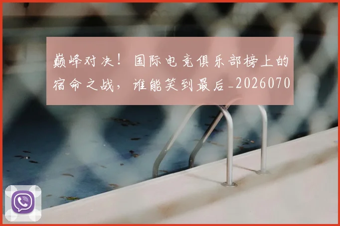 巅峰对决!国际电竞俱乐部榜上的宿命之战,谁能笑到最后_20260703234134_20260722152412