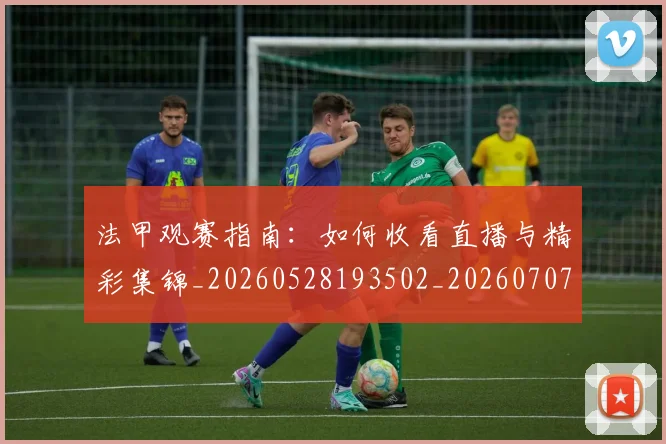法甲观赛指南:如何收看直播与精彩集锦_20260528193502_20260707153835_20260801172905