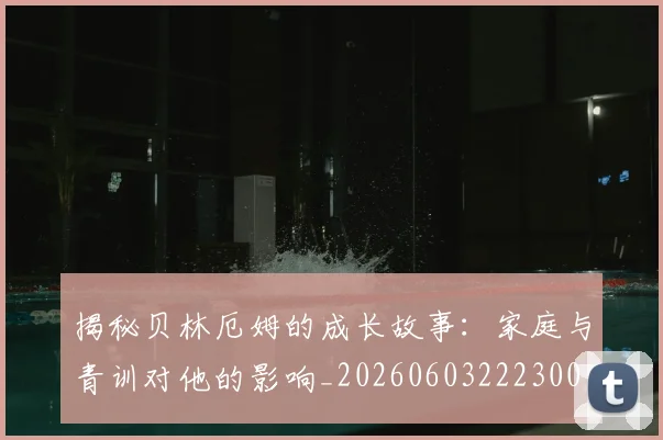 揭秘贝林厄姆的成长故事:家庭与青训对他的影响_20260603222300