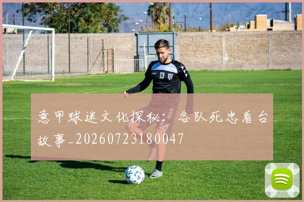 意甲球迷文化探秘：各队死忠看台故事_20260723180047
