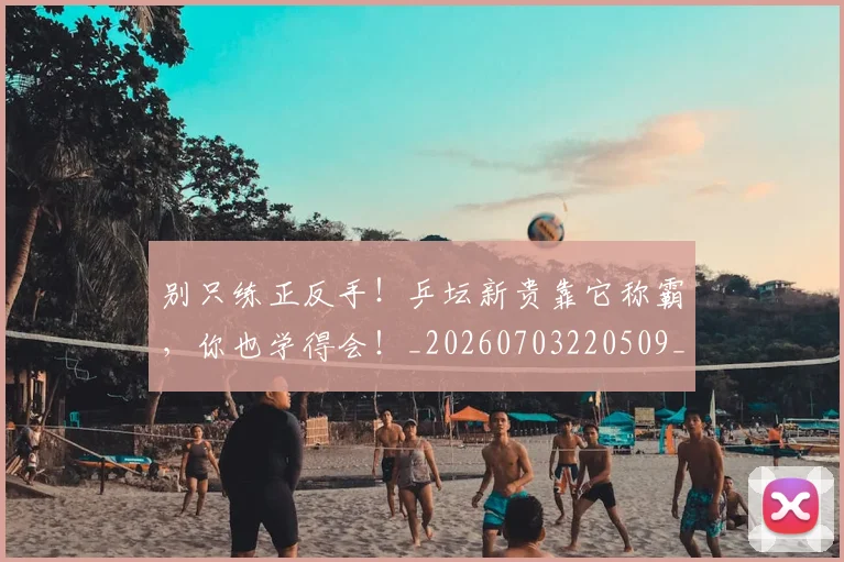 别只练正反手！乒坛新贵靠它称霸，你也学得会！_20260703220509_20260718010640