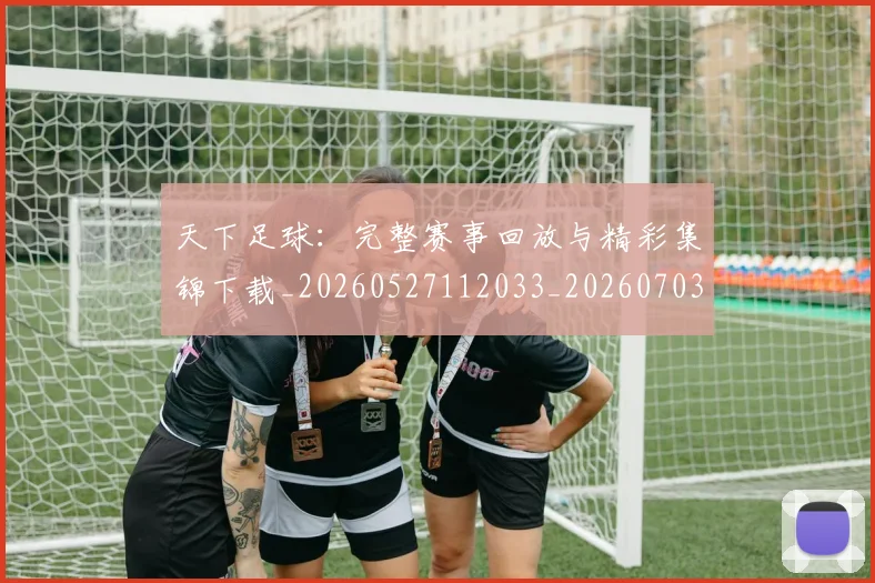 天下足球:完整赛事回放与精彩集锦下载_20260527112033_20260703225847
