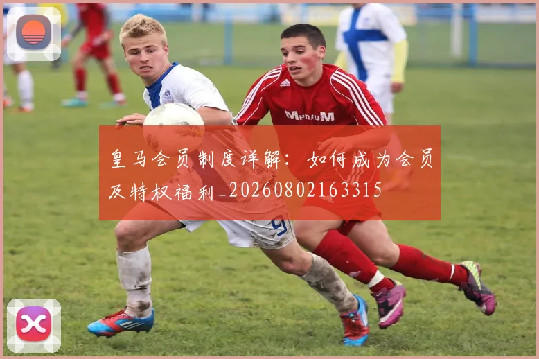 皇马会员制度详解:如何成为会员及特权福利_20260802163315