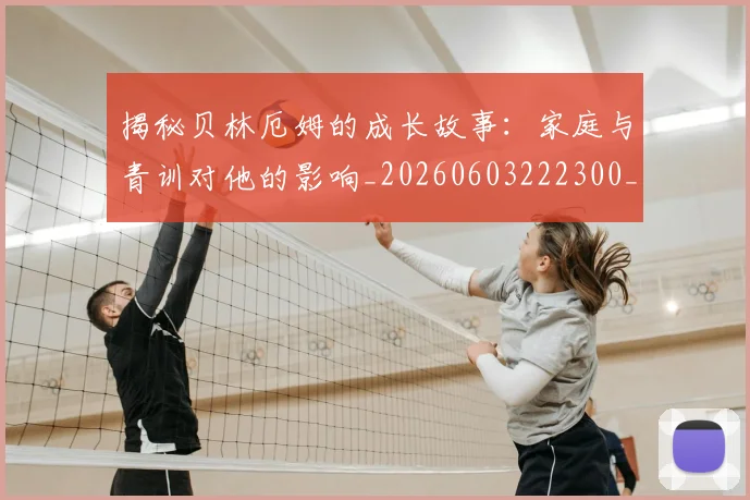 揭秘贝林厄姆的成长故事：家庭与青训对他的影响_20260603222300_20260707020002