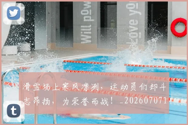 滑雪场上寒风凛冽，运动员们却斗志昂扬，为荣誉而战！_20260707154808_20260802153019