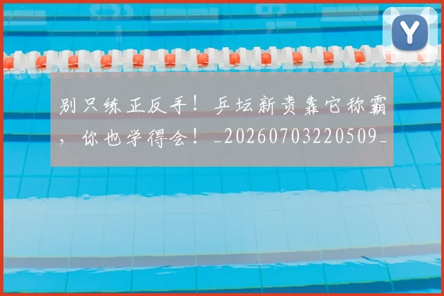 别只练正反手!乒坛新贵靠它称霸,你也学得会!_20260703220509_20260718010640