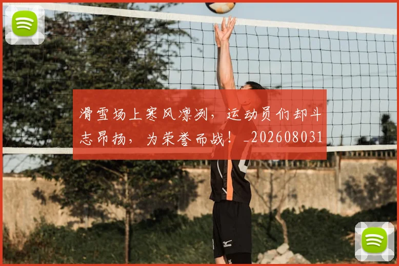 滑雪场上寒风凛冽,运动员们却斗志昂扬,为荣誉而战!_20260803133353