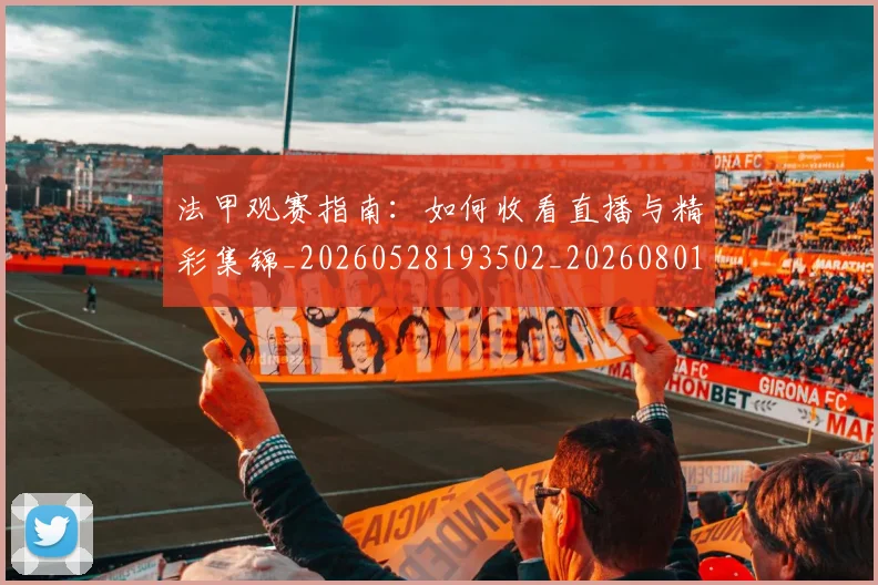 法甲观赛指南：如何收看直播与精彩集锦_20260528193502_20260801172904
