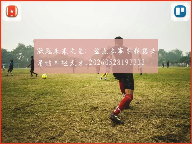 欧冠未来之星:盘点本赛季崭露头角的年轻天才_20260528193333