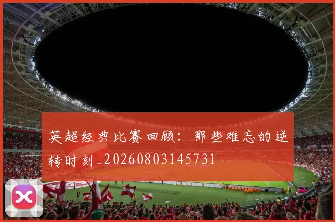 英超经典比赛回顾:那些难忘的逆转时刻_20260803145731