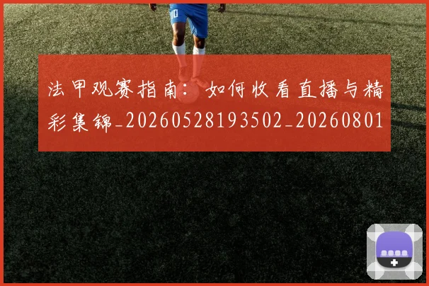 法甲观赛指南:如何收看直播与精彩集锦_20260528193502_20260801172904