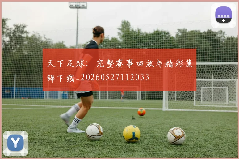 天下足球:完整赛事回放与精彩集锦下载_20260527112033