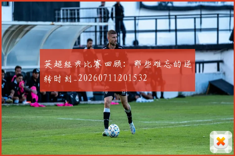 英超经典比赛回顾:那些难忘的逆转时刻_20260711201532