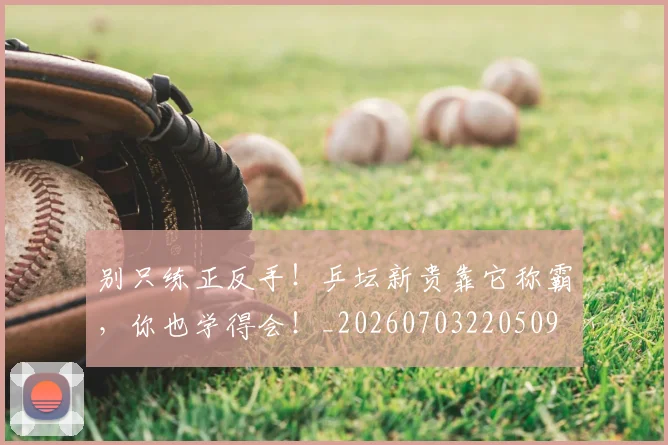 别只练正反手!乒坛新贵靠它称霸,你也学得会!_20260703220509