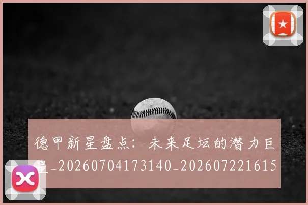 德甲新星盘点:未来足坛的潜力巨星_20260704173140_20260722161514