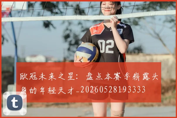 欧冠未来之星：盘点本赛季崭露头角的年轻天才_20260528193333